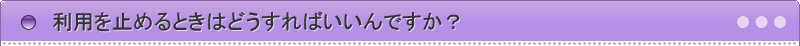 利用を止めるときはどうすればいいんですか？