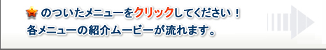 ★のついたメニューをクリックしてください！各メニューの紹介ムービーが流れます。